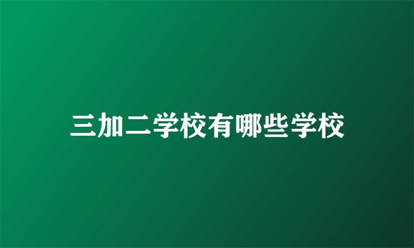 三加二学校有哪些学校