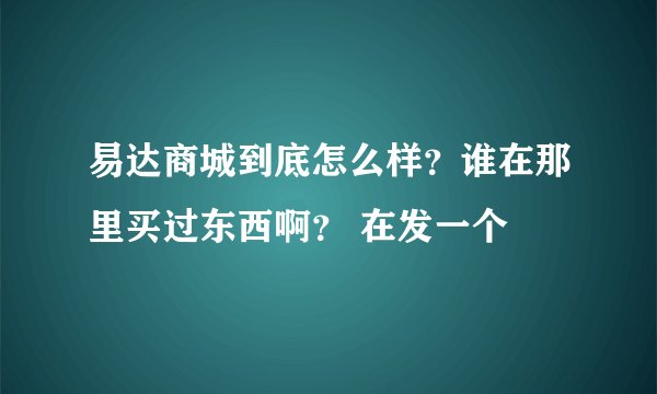易达商城到底怎么样？谁在那里买过东西啊？ 在发一个
