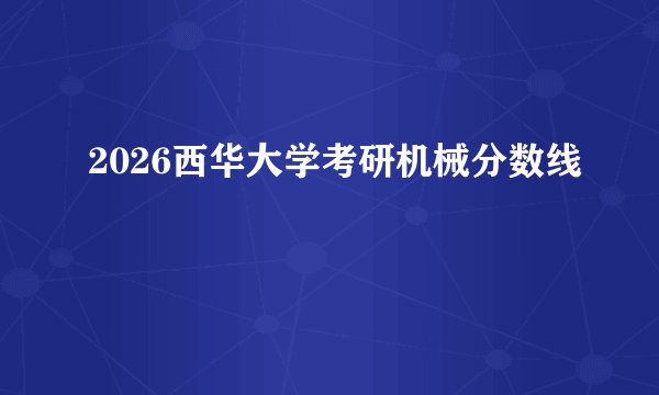 2026西华大学考研机械分数线