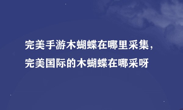 完美手游木蝴蝶在哪里采集，完美国际的木蝴蝶在哪采呀