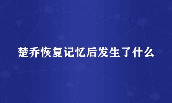楚乔恢复记忆后发生了什么