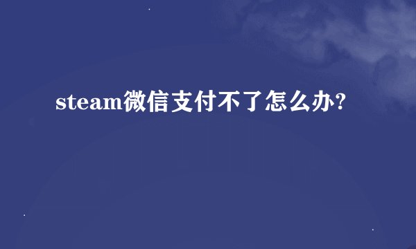 steam微信支付不了怎么办?