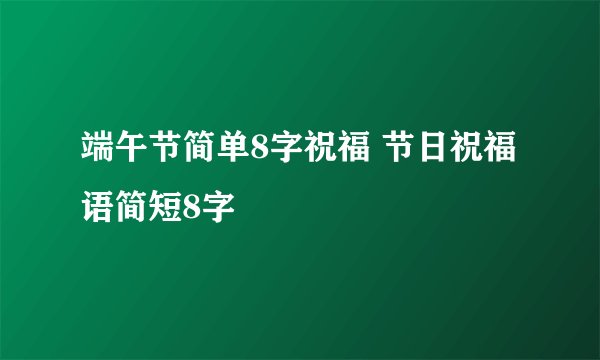 端午节简单8字祝福 节日祝福语简短8字