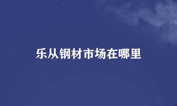 乐从钢材市场在哪里