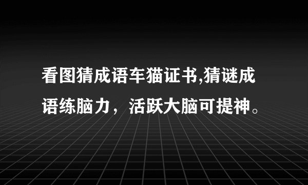 看图猜成语车猫证书,猜谜成语练脑力，活跃大脑可提神。
