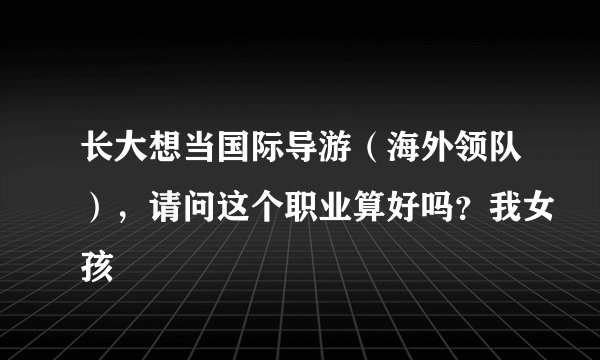 长大想当国际导游（海外领队），请问这个职业算好吗？我女孩