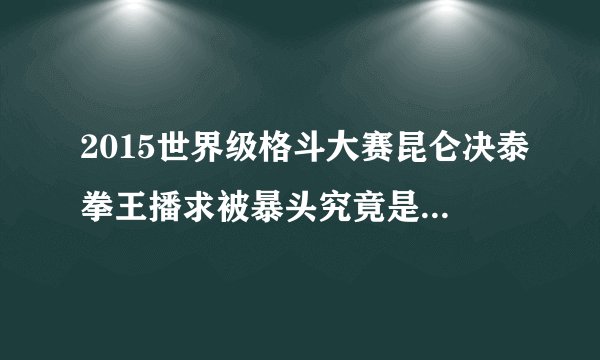 2015世界级格斗大赛昆仑决泰拳王播求被暴头究竟是怎么回事