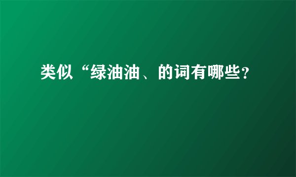 类似“绿油油、的词有哪些？