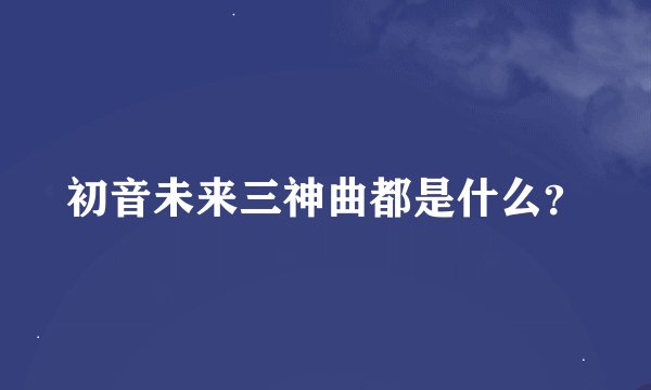 初音未来三神曲都是什么？