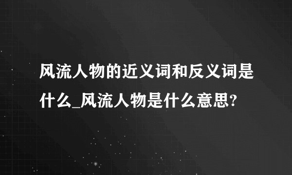 风流人物的近义词和反义词是什么_风流人物是什么意思?