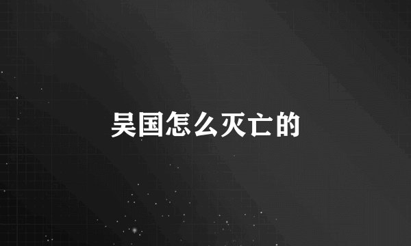 吴国怎么灭亡的