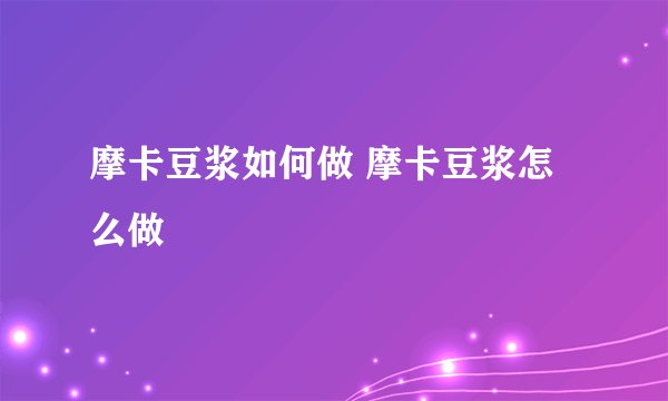 摩卡豆浆如何做 摩卡豆浆怎么做
