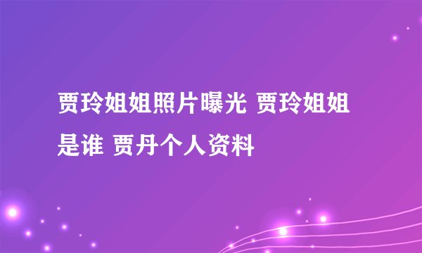贾玲姐姐照片曝光 贾玲姐姐是谁 贾丹个人资料