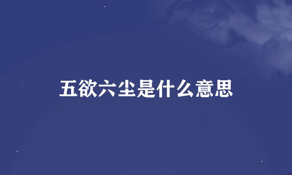 五欲六尘是什么意思
