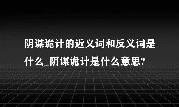 阴谋诡计的近义词和反义词是什么_阴谋诡计是什么意思?