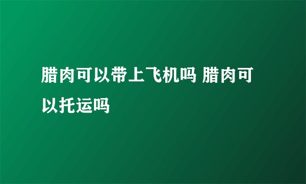 腊肉可以带上飞机吗 腊肉可以托运吗