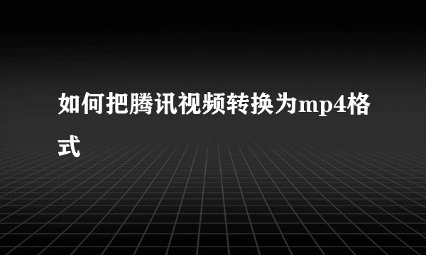 如何把腾讯视频转换为mp4格式