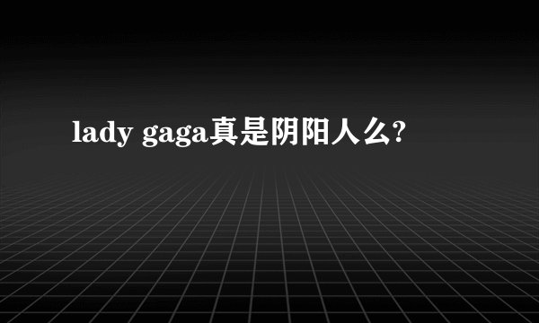 lady gaga真是阴阳人么?