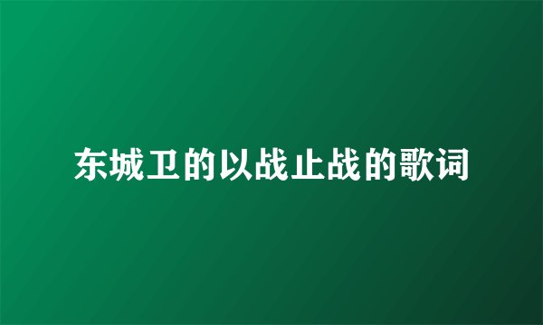 东城卫的以战止战的歌词