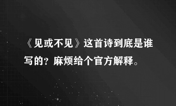 《见或不见》这首诗到底是谁写的？麻烦给个官方解释。