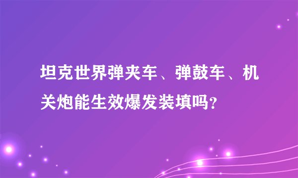 坦克世界弹夹车、弹鼓车、机关炮能生效爆发装填吗？