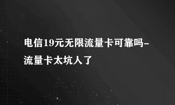 电信19元无限流量卡可靠吗-流量卡太坑人了