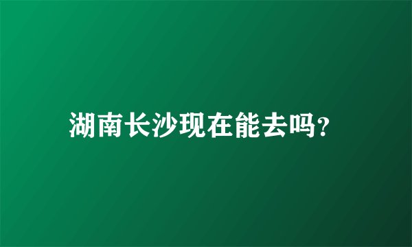 湖南长沙现在能去吗？