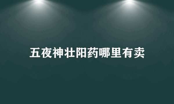 五夜神壮阳药哪里有卖