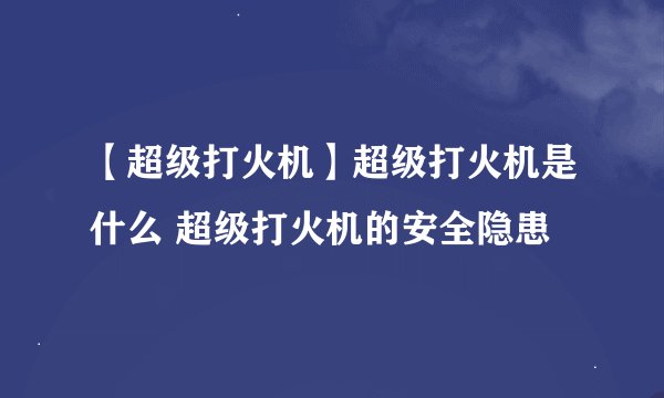【超级打火机】超级打火机是什么 超级打火机的安全隐患