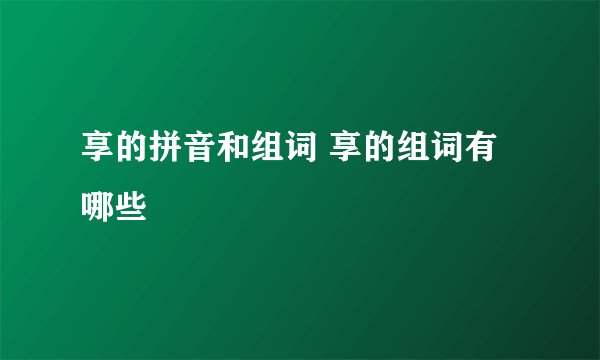 享的拼音和组词 享的组词有哪些