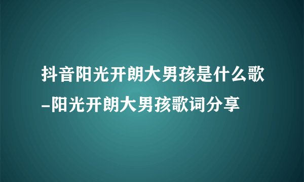 抖音阳光开朗大男孩是什么歌-阳光开朗大男孩歌词分享
