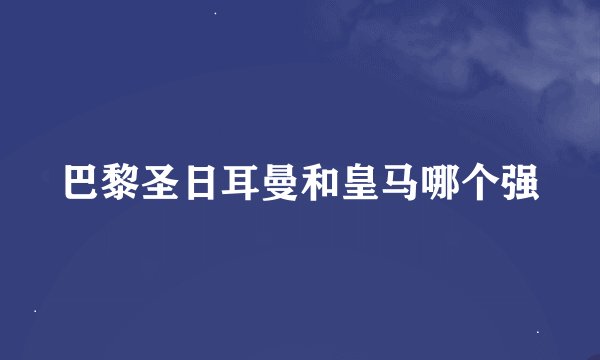 巴黎圣日耳曼和皇马哪个强