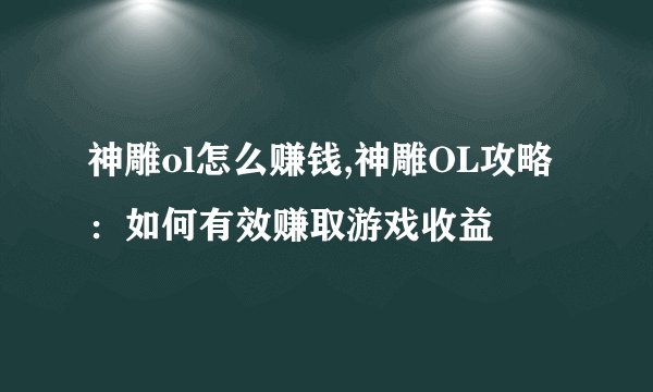 神雕ol怎么赚钱,神雕OL攻略：如何有效赚取游戏收益