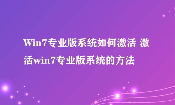 Win7专业版系统如何激活 激活win7专业版系统的方法