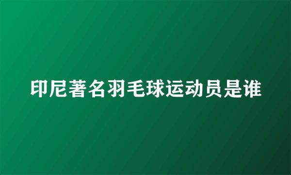印尼著名羽毛球运动员是谁
