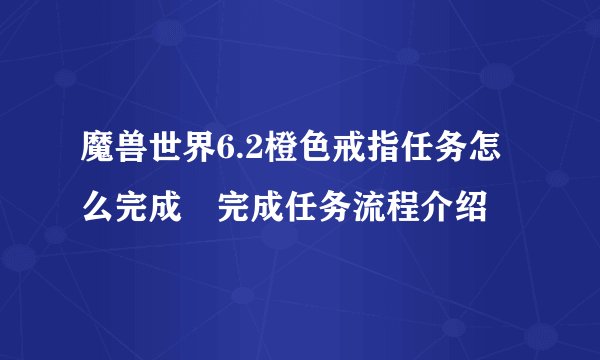 魔兽世界6.2橙色戒指任务怎么完成 完成任务流程介绍