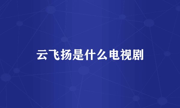 云飞扬是什么电视剧