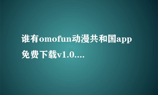 谁有omofun动漫共和国app免费下载v1.0.0.7完整版百度网盘链接获取