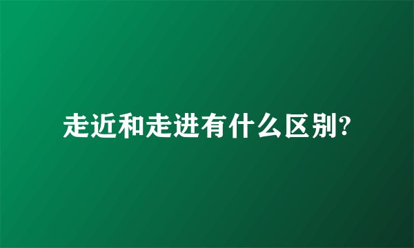 走近和走进有什么区别?