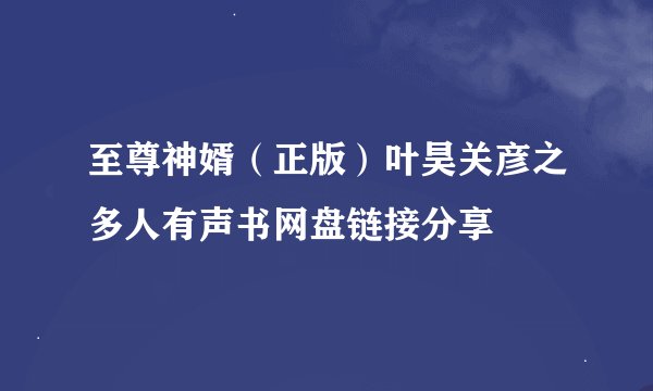 至尊神婿（正版）叶昊关彦之多人有声书网盘链接分享