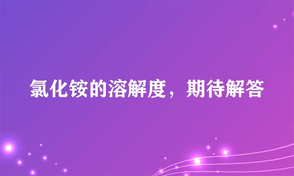 氯化铵的溶解度，期待解答