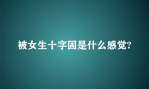 被女生十字固是什么感觉?