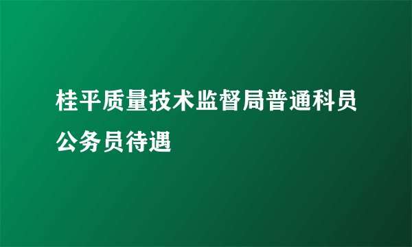 桂平质量技术监督局普通科员公务员待遇