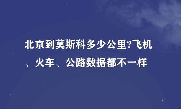 北京到莫斯科多少公里?飞机、火车、公路数据都不一样