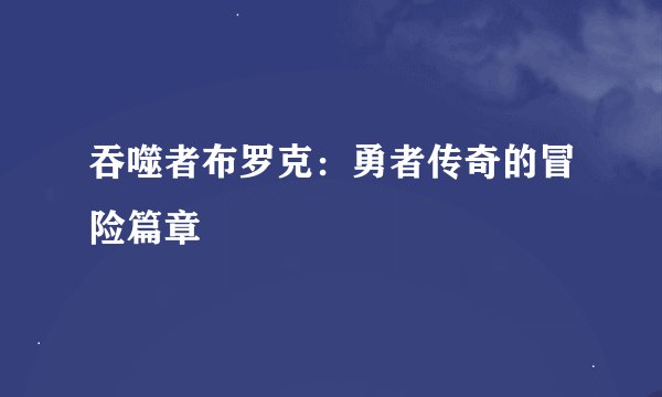 吞噬者布罗克：勇者传奇的冒险篇章