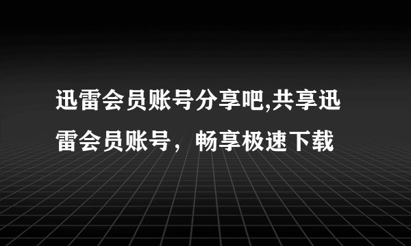 迅雷会员账号分享吧,共享迅雷会员账号，畅享极速下载