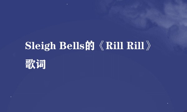 Sleigh Bells的《Rill Rill》 歌词