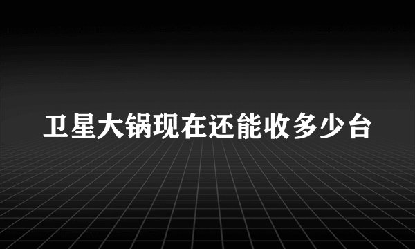 卫星大锅现在还能收多少台
