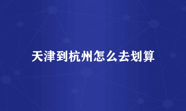 天津到杭州怎么去划算