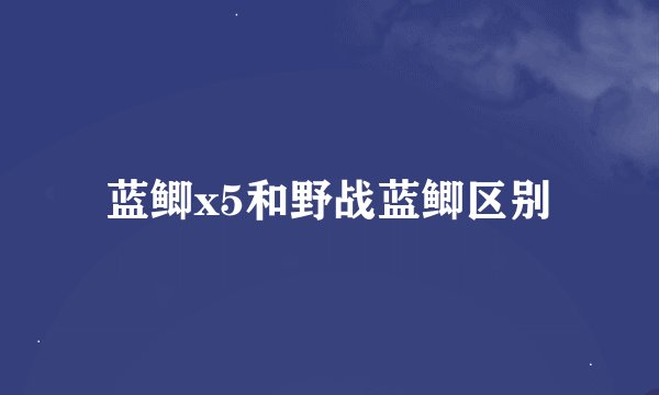 蓝鲫x5和野战蓝鲫区别